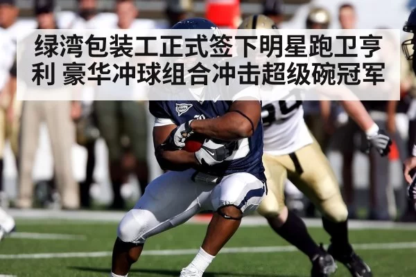 绿湾包装工正式签下明星跑卫亨利 豪华冲球组合冲击超级碗冠军