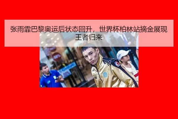 张雨霏巴黎奥运后状态回升，世界杯柏林站摘金展现王者归来