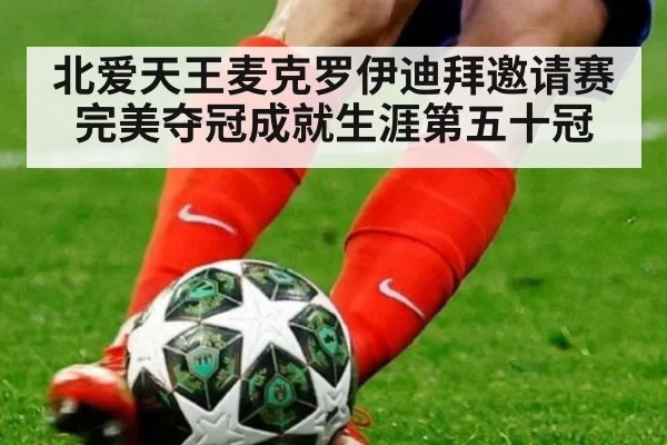 北爱天王麦克罗伊迪拜邀请赛完美夺冠成就生涯第五十冠