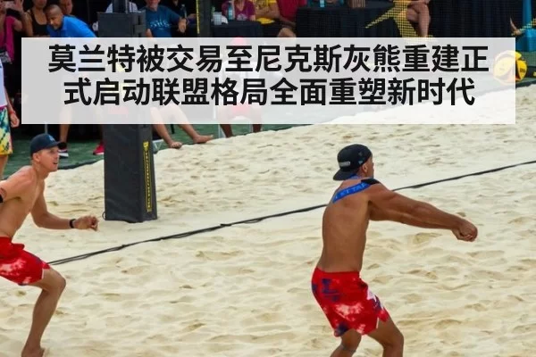 莫兰特被交易至尼克斯灰熊重建正式启动联盟格局全面重塑新时代