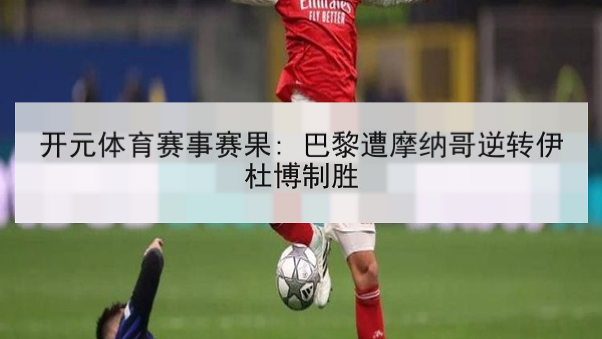 开元体育赛事赛果: 巴黎遭摩纳哥逆转伊杜博制胜 开元体育赛事赛果: 巴黎遭摩纳哥逆转伊杜博制胜