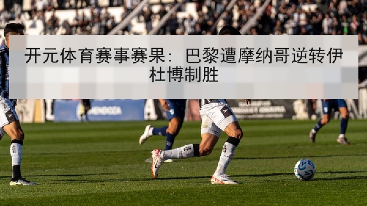 开元体育赛事赛果: 巴黎遭摩纳哥逆转伊杜博制胜