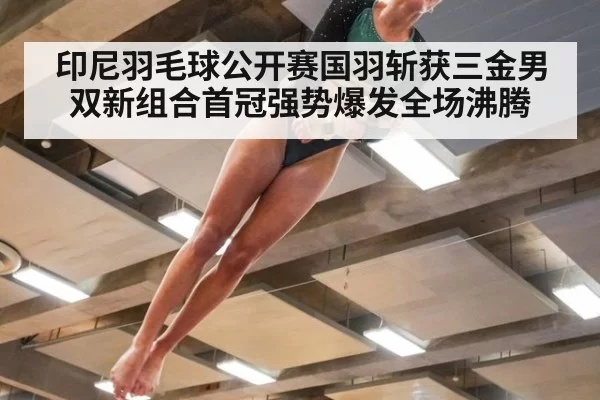 印尼羽毛球公开赛国羽斩获三金男双新组合首冠强势爆发全场沸腾